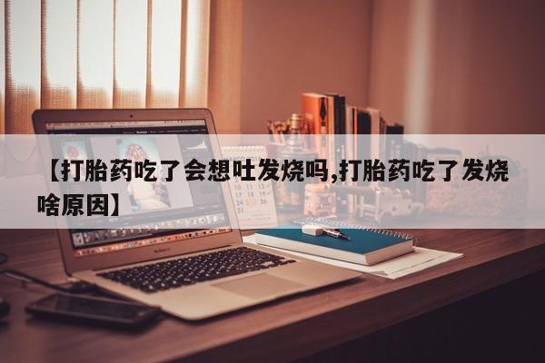 打胎药在线购买联系微信【打胎药吃了会想吐发烧吗,打胎药吃了发烧啥原因】