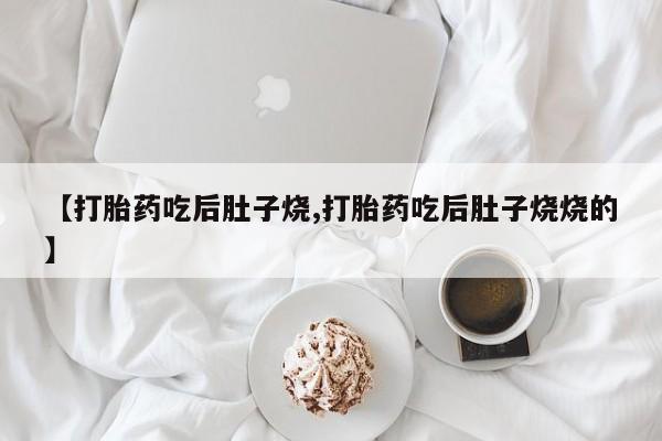 打胎药在线购买联系微信【打胎药吃后肚子烧,打胎药吃后肚子烧烧的】