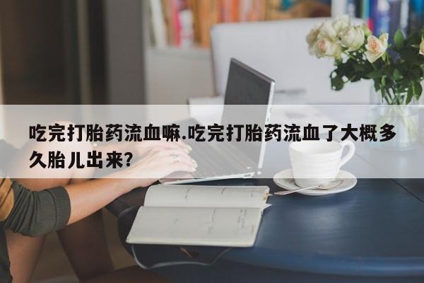 打胎药在线购买联系微信吃完打胎药流血嘛.吃完打胎药流血了大概多久胎儿出来?