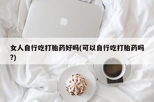 打胎药在线购买联系微信女人自行吃打胎药好吗(可以自行吃打胎药吗?)