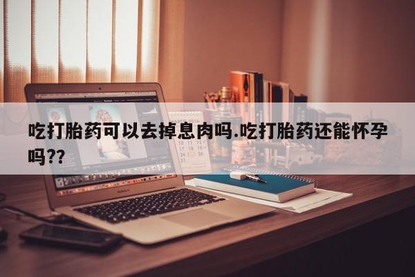 打胎药在线购买联系微信吃打胎药可以去掉息肉吗.吃打胎药还能怀孕吗?？