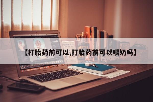 打胎药在线购买联系微信【打胎药前可以,打胎药前可以喂奶吗】