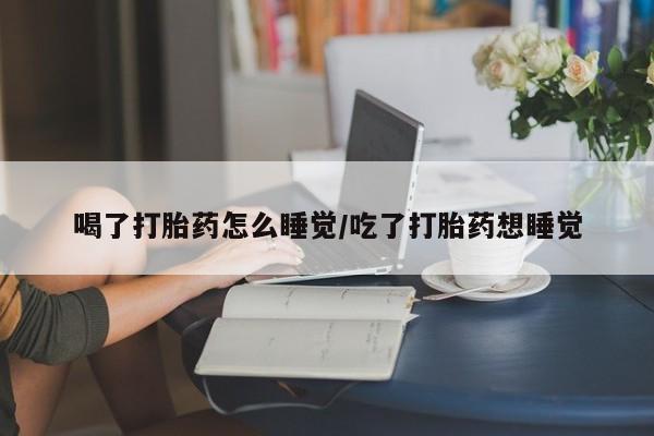 打胎药在线购买联系微信喝了打胎药怎么睡觉/吃了打胎药想睡觉