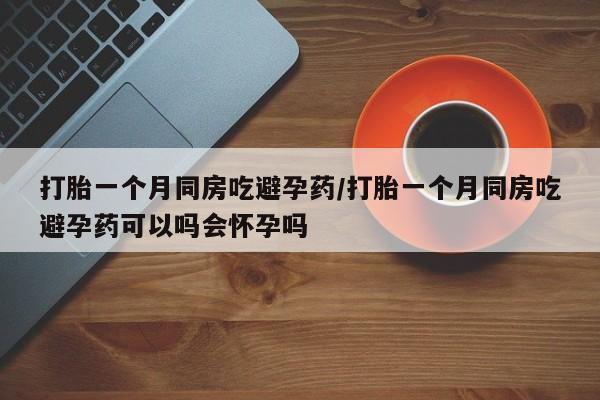 打胎药在线购买联系微信打胎一个月同房吃避孕药/打胎一个月同房吃避孕药可以吗会怀孕吗
