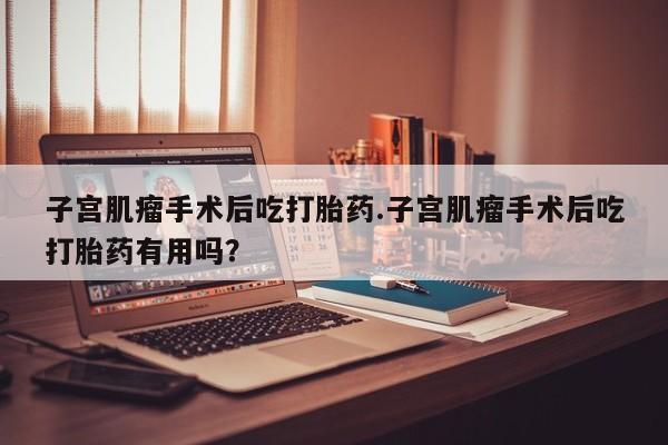 打胎药在线购买联系微信子宫肌瘤手术后吃打胎药.子宫肌瘤手术后吃打胎药有用吗？