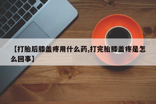 打胎药在线购买联系微信【打胎后膝盖疼用什么药,打完胎膝盖疼是怎么回事】