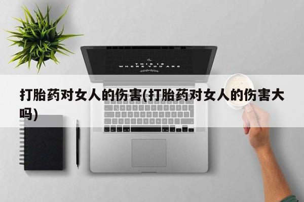 打胎药在线购买联系微信打胎药对女人的伤害(打胎药对女人的伤害大吗)