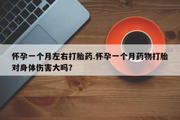 打胎药在线购买联系微信怀孕一个月左右打胎药.怀孕一个月药物打胎对身体伤害大吗？