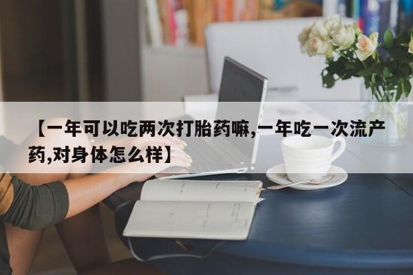 打胎药在线购买联系微信【一年可以吃两次打胎药嘛,一年吃一次流产药,对身体怎么样】