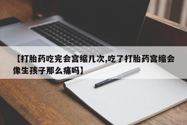 打胎药在线购买联系微信【打胎药吃完会宫缩几次,吃了打胎药宫缩会像生孩子那么痛吗】