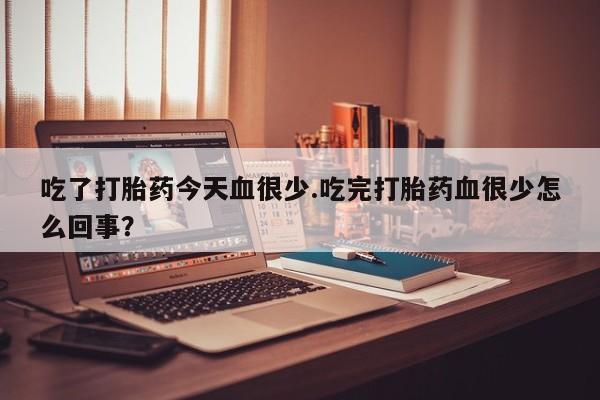 打胎药在线购买联系微信吃了打胎药今天血很少.吃完打胎药血很少怎么回事？