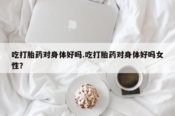 打胎药在线购买联系微信吃打胎药对身体好吗.吃打胎药对身体好吗女性？